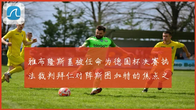 雅布隆斯基被任命为德国杯决赛执法裁判拜仁对阵斯图加特的焦点之战即将来临