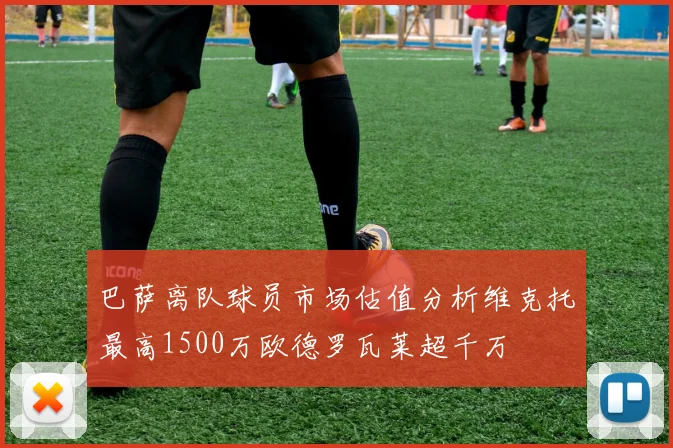 巴萨离队球员市场估值分析维克托最高1500万欧德罗瓦莱超千万