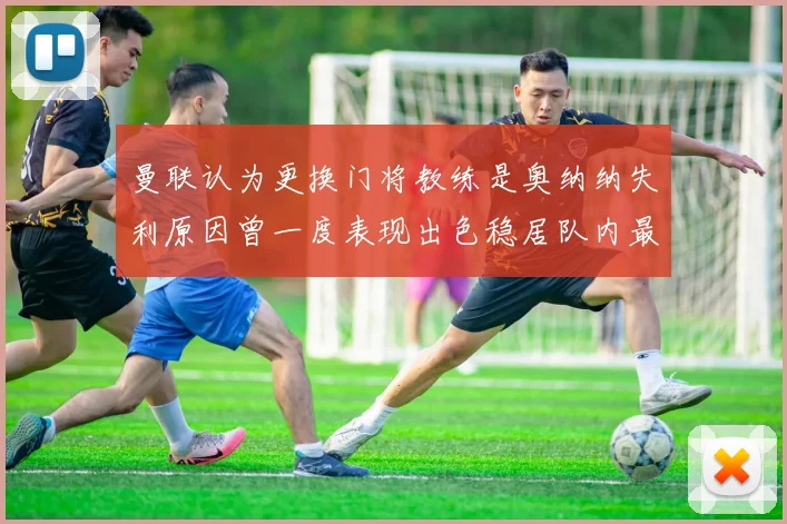 曼联认为更换门将教练是奥纳纳失利原因曾一度表现出色稳居队内最佳