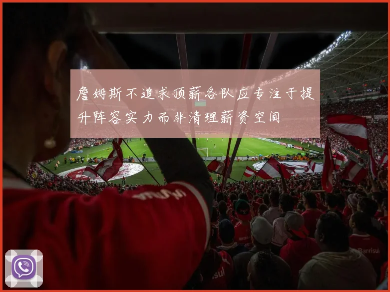 詹姆斯不追求顶薪各队应专注于提升阵容实力而非清理薪资空间
