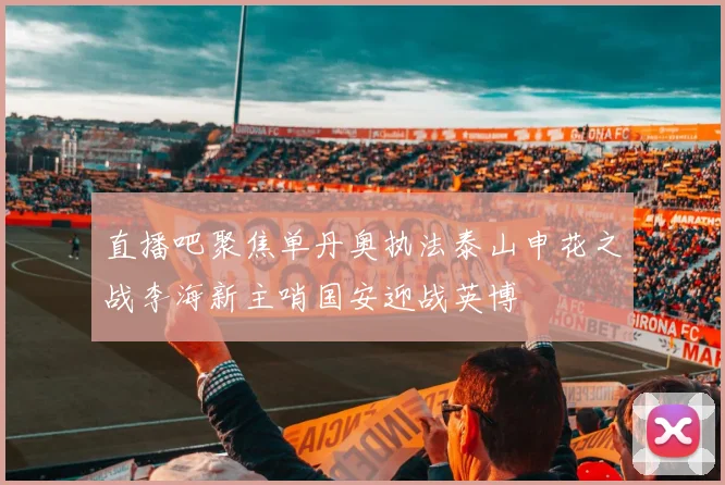 直播吧聚焦单丹奥执法泰山申花之战李海新主哨国安迎战英博