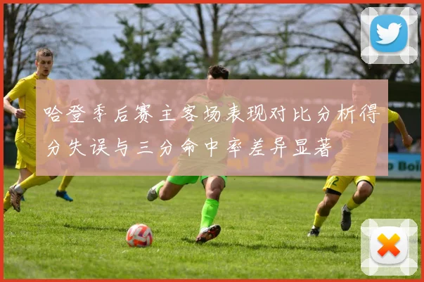 哈登季后赛主客场表现对比分析得分失误与三分命中率差异显著