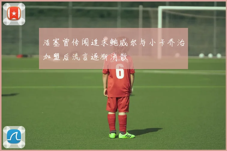 活塞曾传闻追求鲍威尔与小卡乔治加盟后流言逐渐消散