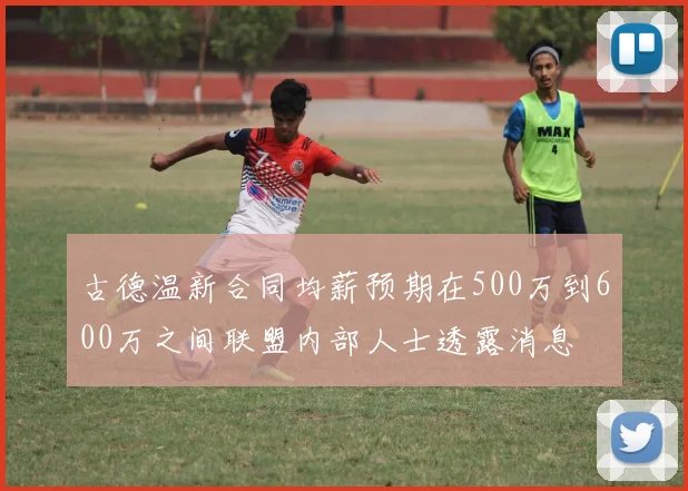古德温新合同均薪预期在500万到600万之间联盟内部人士透露消息
