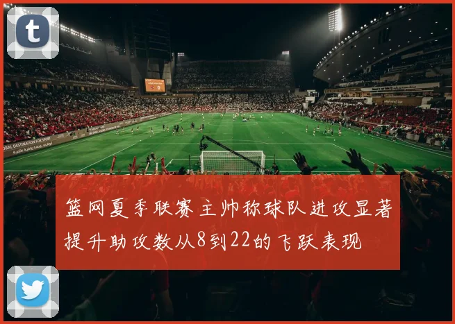篮网夏季联赛主帅称球队进攻显著提升助攻数从8到22的飞跃表现