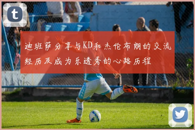 迪班萨分享与KD和杰伦布朗的交流经历及成为乐透秀的心路历程