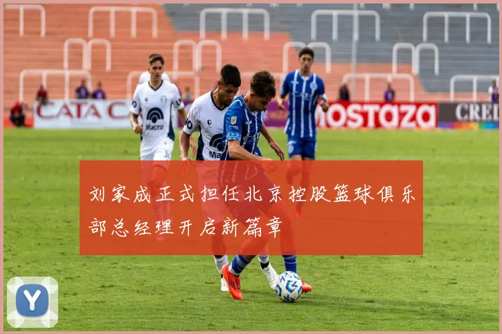 刘家成正式担任北京控股篮球俱乐部总经理开启新篇章