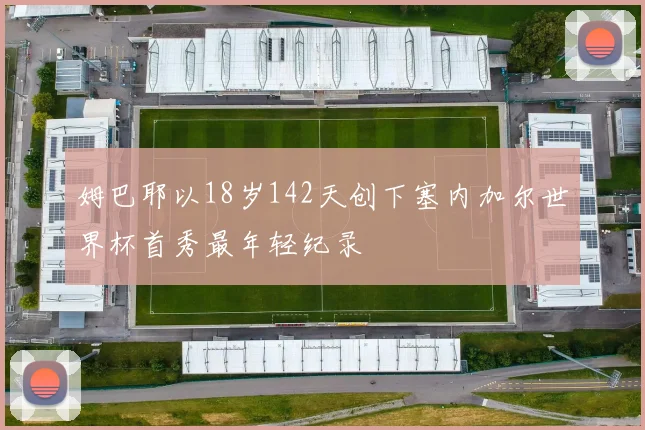 姆巴耶以18岁142天创下塞内加尔世界杯首秀最年轻纪录