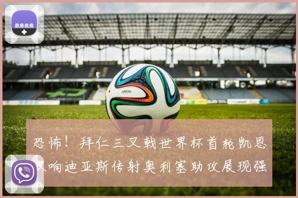 恐怖！拜仁三叉戟世界杯首轮凯恩双响迪亚斯传射奥利塞助攻展现强大实力