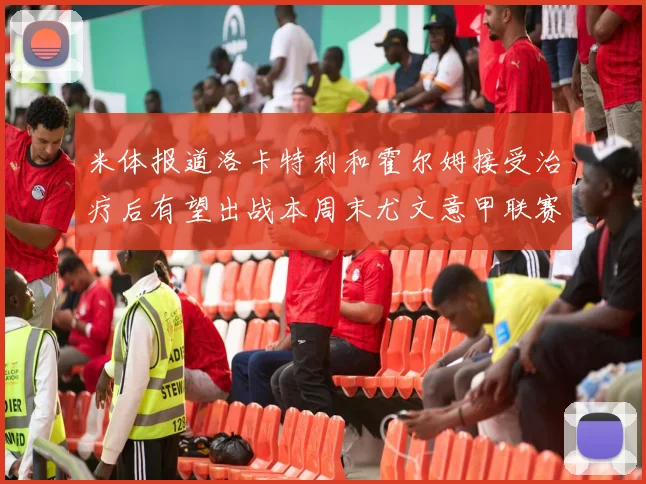 米体报道洛卡特利和霍尔姆接受治疗后有望出战本周末尤文意甲联赛