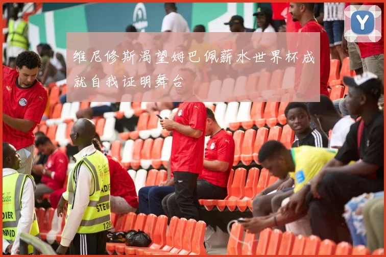 维尼修斯渴望姆巴佩薪水世界杯成就自我证明舞台