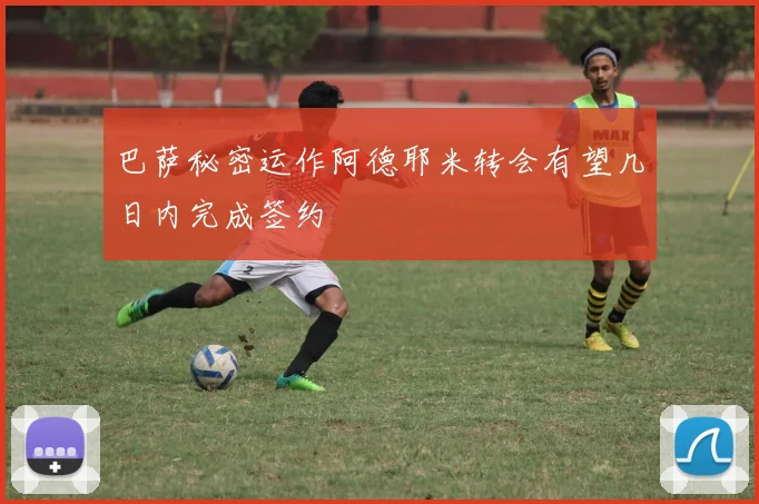 巴萨秘密运作阿德耶米转会有望几日内完成签约