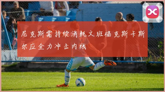 尼克斯需持续消耗文班福克斯卡斯尔应全力冲击内线
