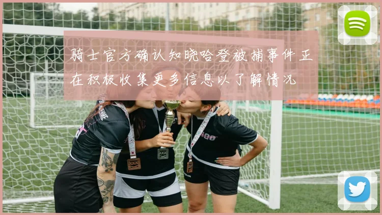 骑士官方确认知晓哈登被捕事件正在积极收集更多信息以了解情况