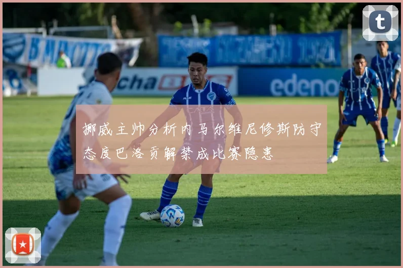 挪威主帅分析内马尔维尼修斯防守态度巴洛贡解禁成比赛隐患