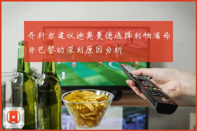 乔科尔建议迪奥曼德选择利物浦而非巴黎的深刻原因分析