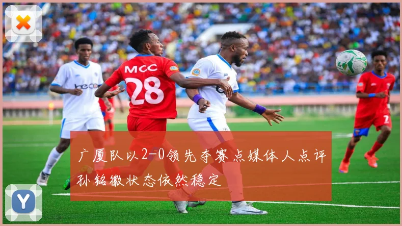 广厦队以2-0领先夺赛点媒体人点评孙铭徽状态依然稳定