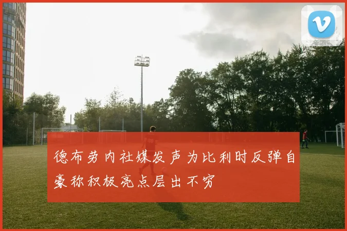 德布劳内社媒发声为比利时反弹自豪称积极亮点层出不穷