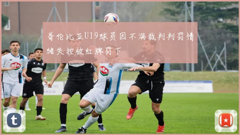哥伦比亚U19球员因不满裁判判罚情绪失控被红牌罚下
