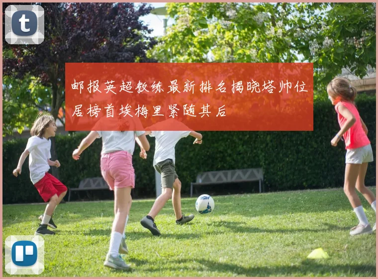 邮报英超教练最新排名揭晓塔帅位居榜首埃梅里紧随其后