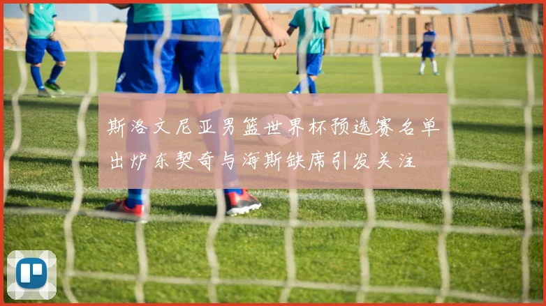斯洛文尼亚男篮世界杯预选赛名单出炉东契奇与海斯缺席引发关注