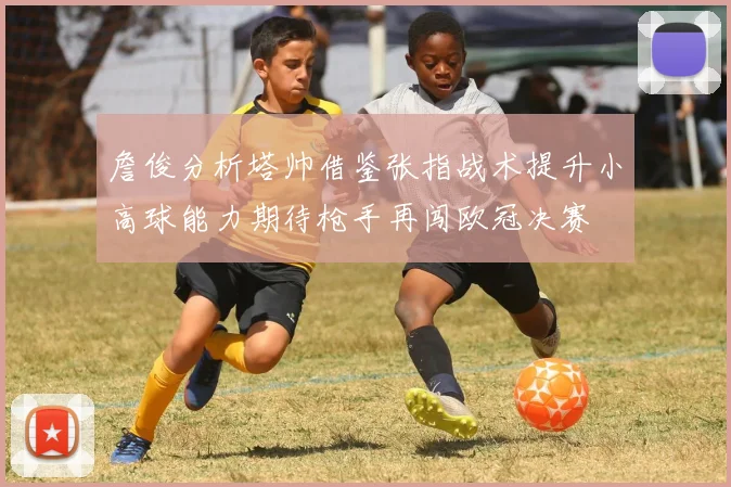 詹俊分析塔帅借鉴张指战术提升小高球能力期待枪手再闯欧冠决赛