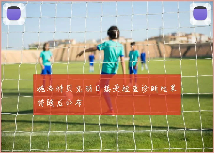 施洛特贝克明日接受检查诊断结果将随后公布