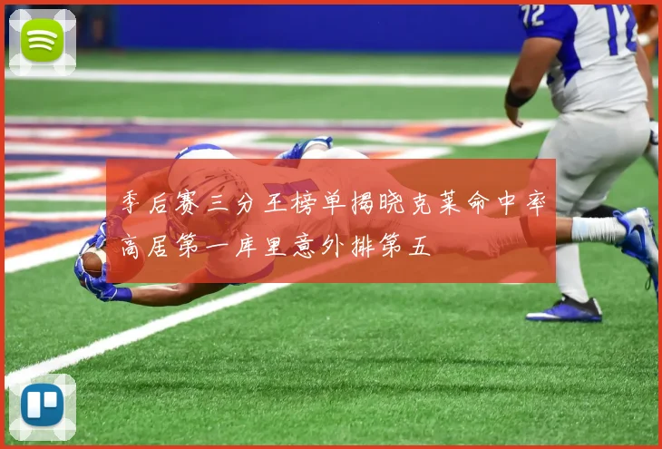 季后赛三分王榜单揭晓克莱命中率高居第一库里意外排第五