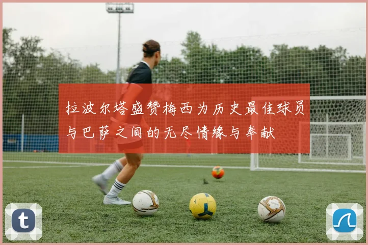 拉波尔塔盛赞梅西为历史最佳球员与巴萨之间的无尽情缘与奉献