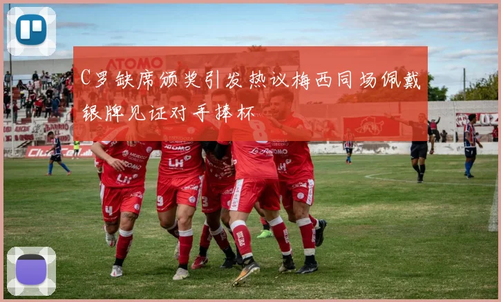 C罗缺席颁奖引发热议梅西同场佩戴银牌见证对手捧杯