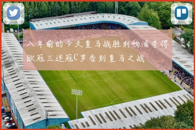 八年前的今天皇马战胜利物浦夺得欧冠三连冠C罗告别皇马之战