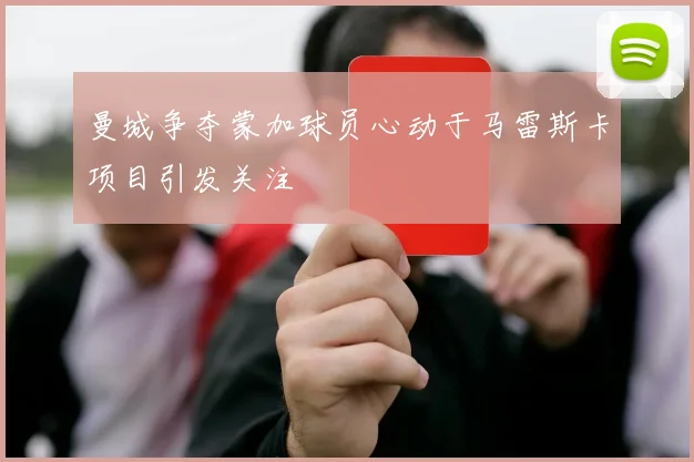 曼城争夺蒙加球员心动于马雷斯卡项目引发关注
