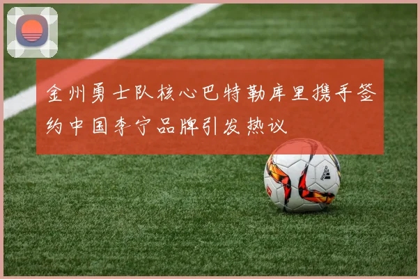 金州勇士队核心巴特勒库里携手签约中国李宁品牌引发热议