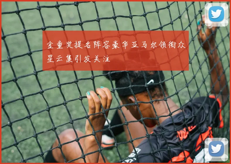 金童奖提名阵容豪华亚马尔领衔众星云集引发关注