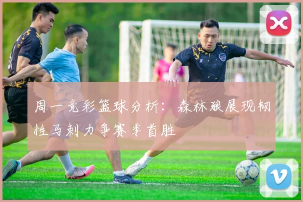周一竞彩篮球分析：森林狼展现韧性马刺力争赛季首胜