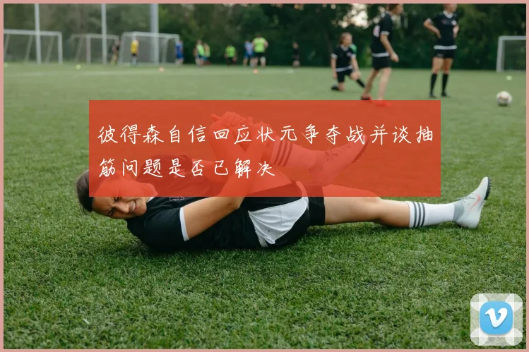 彼得森自信回应状元争夺战并谈抽筋问题是否已解决